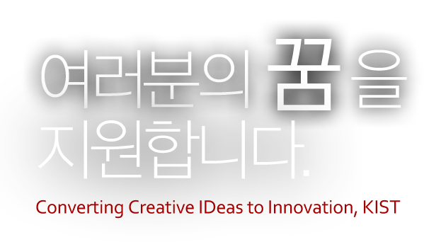 최고의 과학자를 향한 여러분의 꿈을 지원합니다. Converting Creative IDeas to Innovation, KIST